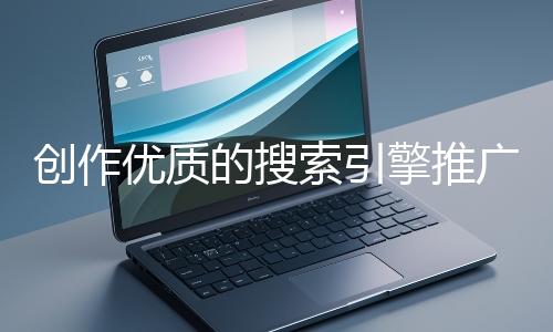 創(chuàng)作優(yōu)質(zhì)的搜索引擎推廣文案有哪些技巧？