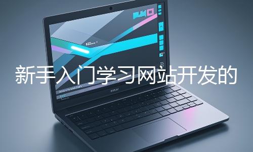 新手入門學(xué)習(xí)網(wǎng)站開發(fā)的基礎(chǔ)知識(shí)大概需要多久?