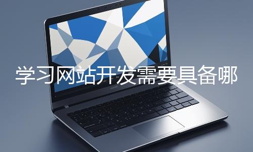 學(xué)習(xí)網(wǎng)站開(kāi)發(fā)需要具備哪些基礎(chǔ)知識(shí)?