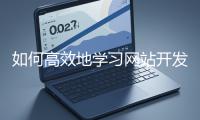 如何高效地學(xué)習(xí)網(wǎng)站開發(fā)的基礎(chǔ)知識？
